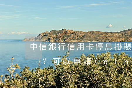 中信銀行信用卡停息掛賬分期還款：安全嗎？可以申請(qǐng)嗎？